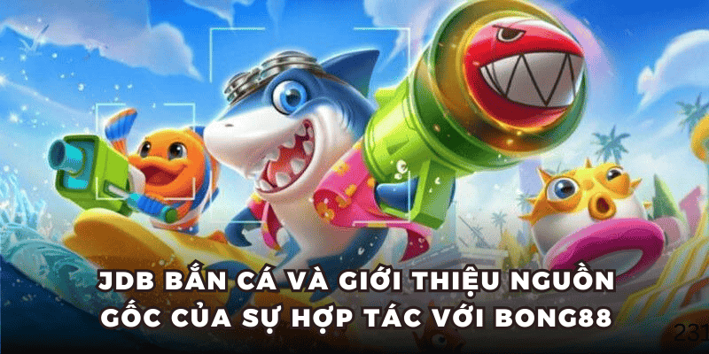JDB Bắn Cá và giới thiệu nguồn gốc của sự hợp tác với Bong88