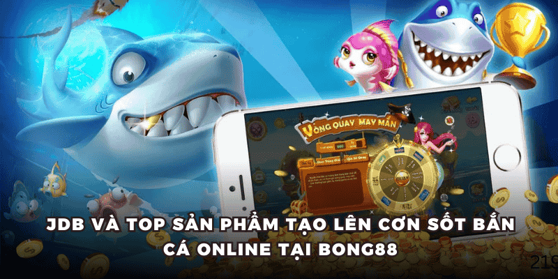 JDB và top sản phẩm tạo lên cơn sốt bắn cá online tại Bong88