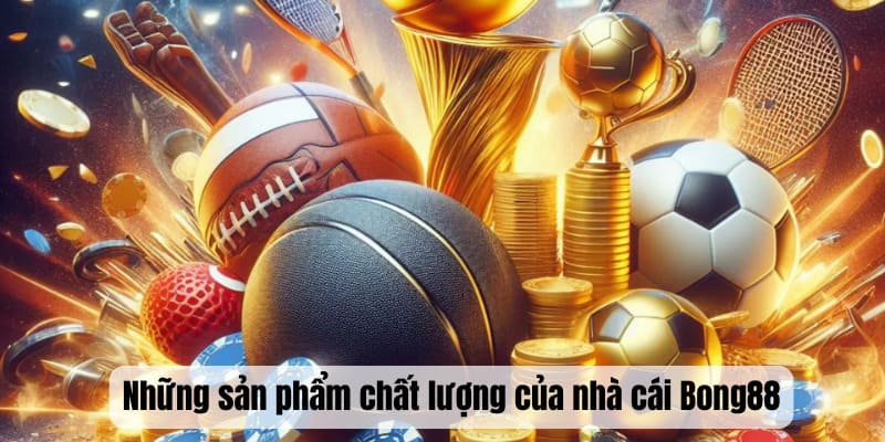 Những sản phẩm chất lượng của nhà cái Bong88